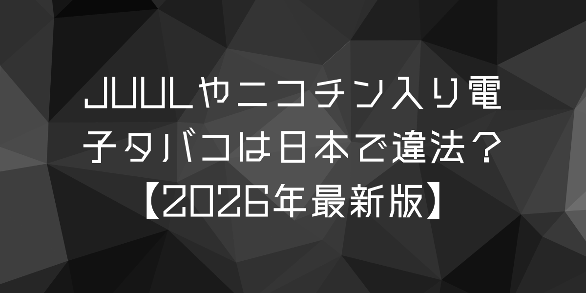 JUULやニコチン入り電子タバコは日本で違法?【2026年最新版】
